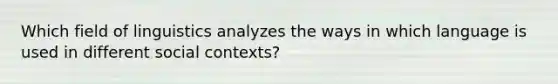 Which field of linguistics analyzes the ways in which language is used in different social contexts?