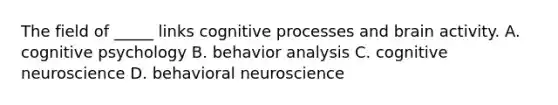 The field of _____ links cognitive processes and brain activity. A. cognitive psychology B. behavior analysis C. cognitive neuroscience D. behavioral neuroscience