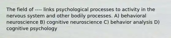 The field of ---- links psychological processes to activity in the nervous system and other bodily processes. A) behavioral neuroscience B) cognitive neuroscience C) behavior analysis D) cognitive psychology