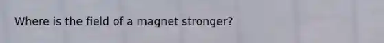 Where is the field of a magnet stronger?