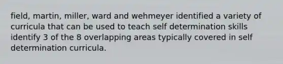 field, martin, miller, ward and wehmeyer identified a variety of curricula that can be used to teach self determination skills identify 3 of the 8 overlapping areas typically covered in self determination curricula.