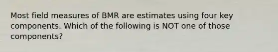 Most field measures of BMR are estimates using four key components. Which of the following is NOT one of those components?