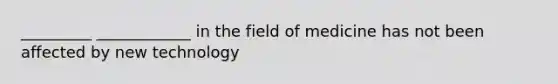 _________ ____________ in the field of medicine has not been affected by new technology