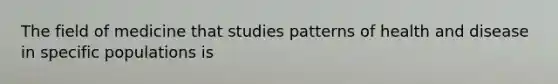 The field of medicine that studies patterns of health and disease in specific populations is