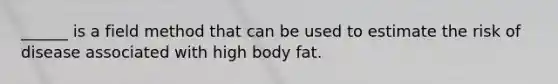 ______ is a field method that can be used to estimate the risk of disease associated with high body fat.