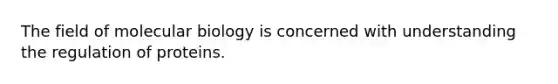 The field of molecular biology is concerned with understanding the regulation of proteins.