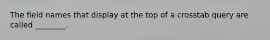 The field names that display at the top of a crosstab query are called ________.