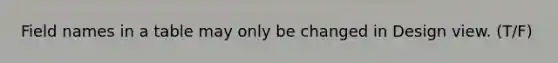 Field names in a table may only be changed in Design view. (T/F)