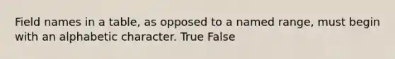 Field names in a table, as opposed to a named range, must begin with an alphabetic character. True False