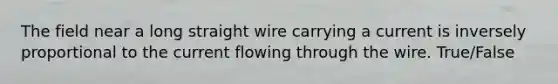 The field near a long straight wire carrying a current is inversely proportional to the current flowing through the wire. True/False