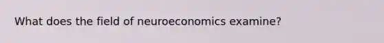 What does the field of neuroeconomics examine?