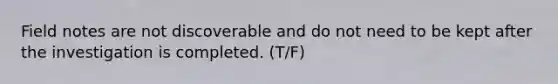 Field notes are not discoverable and do not need to be kept after the investigation is completed. (T/F)