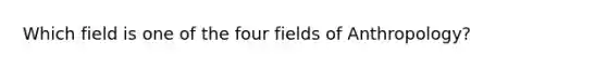 Which field is one of the four fields of Anthropology?