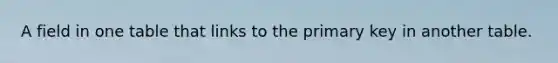 A field in one table that links to the primary key in another table.
