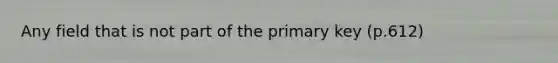 Any field that is not part of the primary key (p.612)