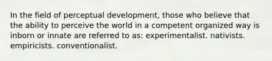 In the field of perceptual development, those who believe that the ability to perceive the world in a competent organized way is inborn or innate are referred to as: experimentalist. nativists. empiricists. conventionalist.