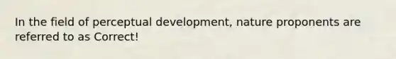 In the field of perceptual development, nature proponents are referred to as Correct!