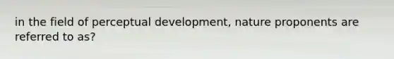 in the field of perceptual development, nature proponents are referred to as?