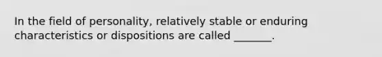 In the field of personality, relatively stable or enduring characteristics or dispositions are called _______.