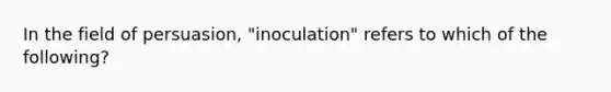 In the field of persuasion, "inoculation" refers to which of the following?