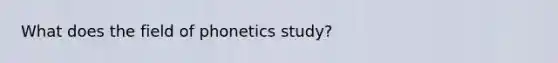 What does the field of phonetics study?