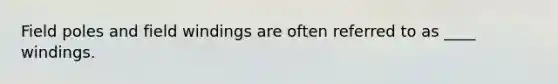 Field poles and field windings are often referred to as ____ windings.