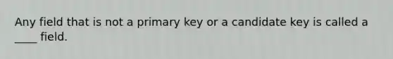 Any field that is not a primary key or a candidate key is called a ____ field.