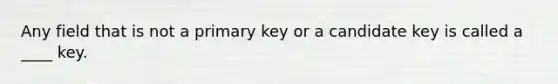 Any field that is not a primary key or a candidate key is called a ____ key.