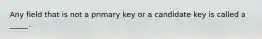 Any field that is not a primary key or a candidate key is called a _____.​