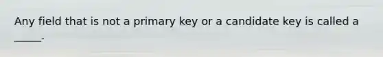 Any field that is not a primary key or a candidate key is called a _____.​