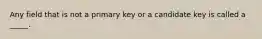 Any field that is not a primary key or a candidate key is called a _____.