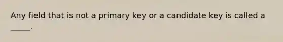 Any field that is not a primary key or a candidate key is called a _____.