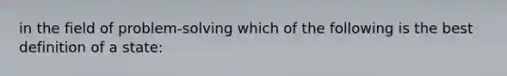 in the field of problem-solving which of the following is the best definition of a state: