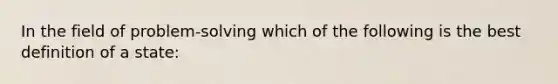 In the field of problem-solving which of the following is the best definition of a state: