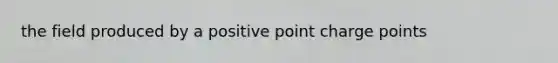 the field produced by a positive point charge points