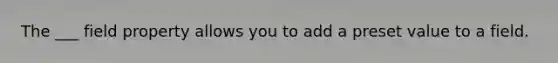 The ___ field property allows you to add a preset value to a field.