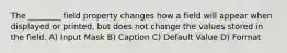 The ________ field property changes how a field will appear when displayed or printed, but does not change the values stored in the field. A) Input Mask B) Caption C) Default Value D) Format