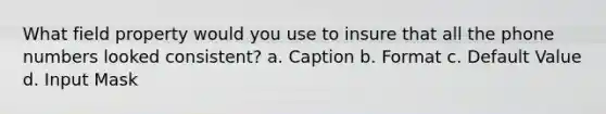 What field property would you use to insure that all the phone numbers looked consistent? a. Caption b. Format c. Default Value d. Input Mask