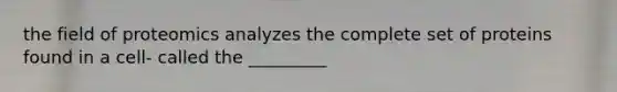 the field of proteomics analyzes the complete set of proteins found in a cell- called the _________