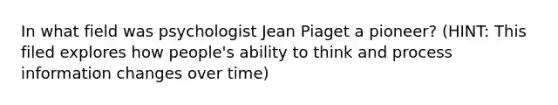 In what field was psychologist Jean Piaget a pioneer? (HINT: This filed explores how people's ability to think and process information changes over time)