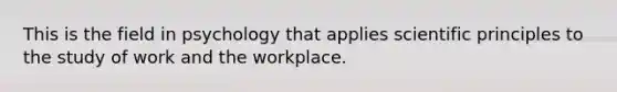 This is the field in psychology that applies scientific principles to the study of work and the workplace.