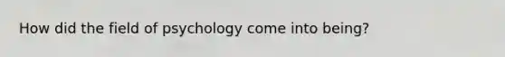 How did the field of psychology come into being?