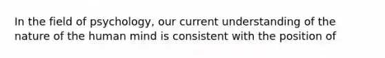 In the field of psychology, our current understanding of the nature of the human mind is consistent with the position of