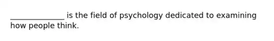 ______________ is the field of psychology dedicated to examining how people think.