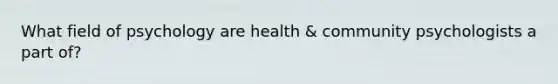 What field of psychology are health & community psychologists a part of?