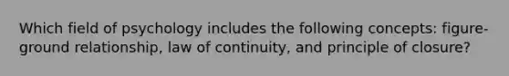 Which field of psychology includes the following concepts: figure-ground relationship, law of continuity, and principle of closure?