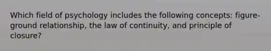 Which field of psychology includes the following concepts: figure-ground relationship, the law of continuity, and principle of closure?