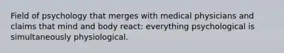 Field of psychology that merges with medical physicians and claims that mind and body react: everything psychological is simultaneously physiological.