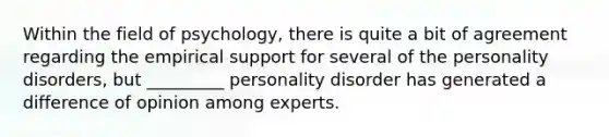 Within the field of psychology, there is quite a bit of agreement regarding the empirical support for several of the personality disorders, but _________ personality disorder has generated a difference of opinion among experts.