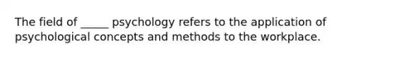 The field of _____ psychology refers to the application of psychological concepts and methods to the workplace.